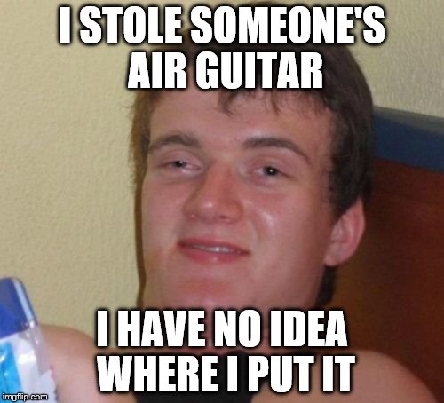 10 Guy Meme | I STOLE SOMEONE'S AIR GUITAR; I HAVE NO IDEA WHERE I PUT IT | image tagged in memes,10 guy | made w/ Imgflip meme maker