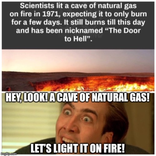 Bright idea |  HEY, LOOK! A CAVE OF NATURAL GAS! LET’S LIGHT IT ON FIRE! | image tagged in scientist,dumbasses,light,gas,cave,on fire | made w/ Imgflip meme maker
