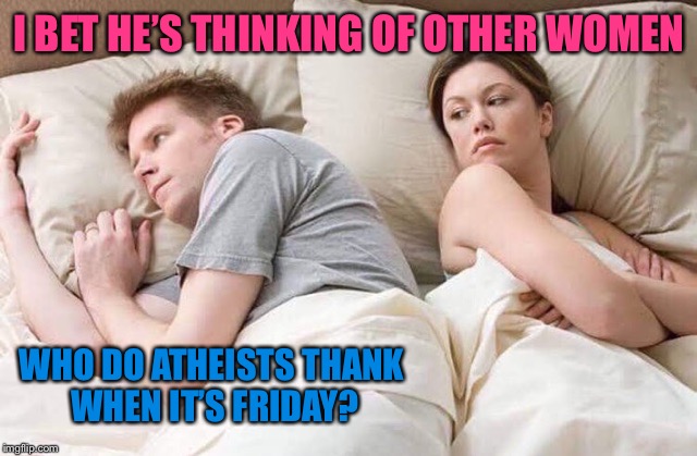 TGIF!!! | I BET HE’S THINKING OF OTHER WOMEN; WHO DO ATHEISTS THANK WHEN IT’S FRIDAY? | image tagged in couple thinking bed,tgif,memes,funny memes,funny,first world problems | made w/ Imgflip meme maker