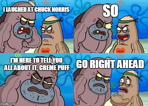 How Tough Are You Meme | SO; I LAUGHED AT CHUCK NORRIS; I'M HERE TO TELL YOU ALL ABOUT IT, CREME PUFF; GO RIGHT AHEAD | image tagged in memes,how tough are you | made w/ Imgflip meme maker