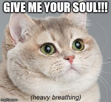 Heavy Breathing Cat | GIVE ME YOUR SOUL!!! | image tagged in memes,heavy breathing cat | made w/ Imgflip meme maker