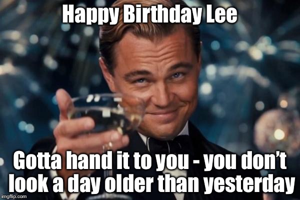 Leonardo Dicaprio Cheers | Happy Birthday Lee; Gotta hand it to you - you don’t look a day older than yesterday | image tagged in memes,leonardo dicaprio cheers | made w/ Imgflip meme maker