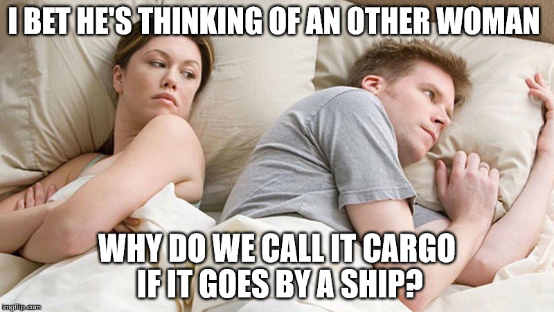 I bet he's thinking of other woman  | I BET HE'S THINKING OF AN OTHER WOMAN; WHY DO WE CALL IT CARGO IF IT GOES BY A SHIP? | image tagged in i bet he's thinking of other woman | made w/ Imgflip meme maker