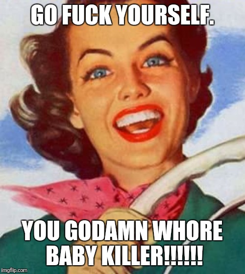Abortion bitch  | GO FUCK YOURSELF. YOU GODAMN WHORE BABY KILLER!!!!!! | image tagged in baby,abortion,fuck you | made w/ Imgflip meme maker