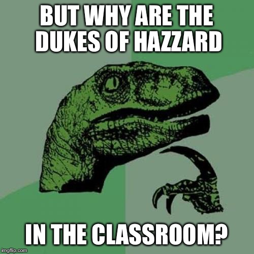 Philosoraptor Meme | BUT WHY ARE THE DUKES OF HAZZARD IN THE CLASSROOM? | image tagged in memes,philosoraptor | made w/ Imgflip meme maker