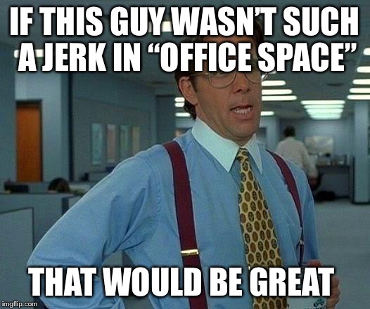 That Would Be Great Meme | IF THIS GUY WASN’T SUCH A JERK IN “OFFICE SPACE”; THAT WOULD BE GREAT | image tagged in memes,that would be great | made w/ Imgflip meme maker