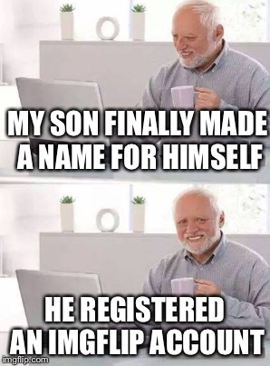MY SON FINALLY MADE A NAME FOR HIMSELF HE REGISTERED AN IMGFLIP ACCOUNT | made w/ Imgflip meme maker