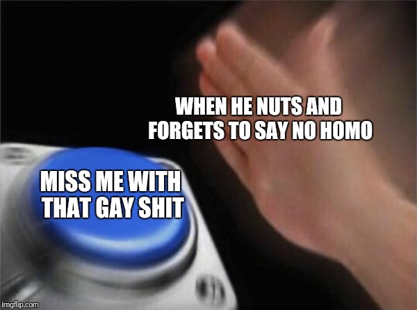 Blank Nut Button | WHEN HE NUTS AND FORGETS TO SAY NO HOMO; MISS ME WITH THAT GAY SHIT | image tagged in memes,blank nut button | made w/ Imgflip meme maker