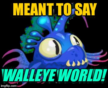 MEANT TO SAY WALLEYE WORLD! | made w/ Imgflip meme maker