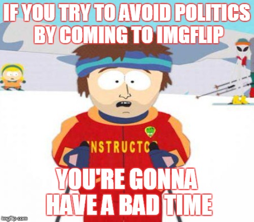 IF YOU TRY TO AVOID POLITICS BY COMING TO IMGFLIP YOU'RE GONNA HAVE A BAD TIME | made w/ Imgflip meme maker
