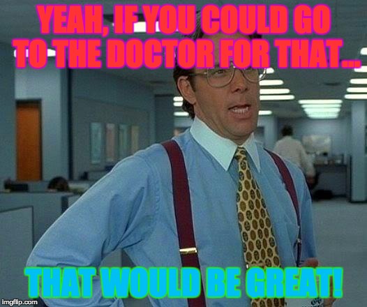 That Would Be Great | YEAH, IF YOU COULD GO TO THE DOCTOR FOR THAT... THAT WOULD BE GREAT! | image tagged in memes,that would be great | made w/ Imgflip meme maker