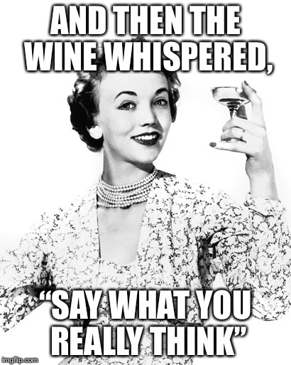 Woman Drinking Wine | AND THEN THE WINE WHISPERED, “SAY WHAT YOU REALLY THINK” | image tagged in woman drinking wine | made w/ Imgflip meme maker