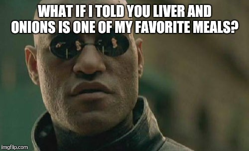 Matrix Morpheus Meme | WHAT IF I TOLD YOU LIVER AND ONIONS IS ONE OF MY FAVORITE MEALS? | image tagged in memes,matrix morpheus | made w/ Imgflip meme maker