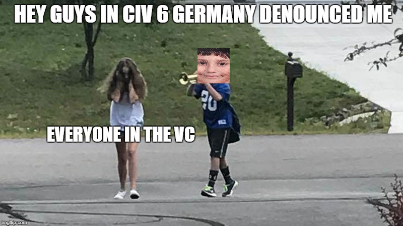Trumpet Boy Object Labeling | HEY GUYS IN CIV 6 GERMANY DENOUNCED ME; EVERYONE IN THE VC | image tagged in trumpet boy object labeling | made w/ Imgflip meme maker