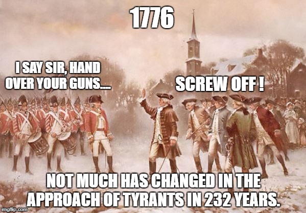 Tyrants - They haven't changed much since 1776.  | 1776; I SAY SIR, HAND OVER YOUR GUNS.... SCREW OFF ! NOT MUCH HAS CHANGED IN THE APPROACH OF TYRANTS IN 232 YEARS. | image tagged in nra,gun control,tyranny,second ammendment | made w/ Imgflip meme maker
