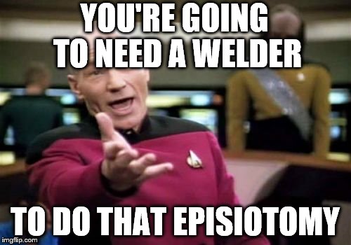 Picard Wtf Meme | YOU'RE GOING TO NEED A WELDER TO DO THAT EPISIOTOMY | image tagged in memes,picard wtf | made w/ Imgflip meme maker