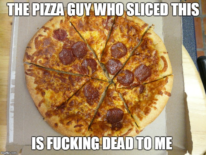 Miscut Pizza | THE PIZZA GUY WHO SLICED THIS; IS FUCKING DEAD TO ME | image tagged in pizza | made w/ Imgflip meme maker