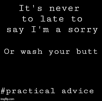 Blank | It's never to late to say I'm a sorry; Or wash your butt; #practical advice | image tagged in blank | made w/ Imgflip meme maker