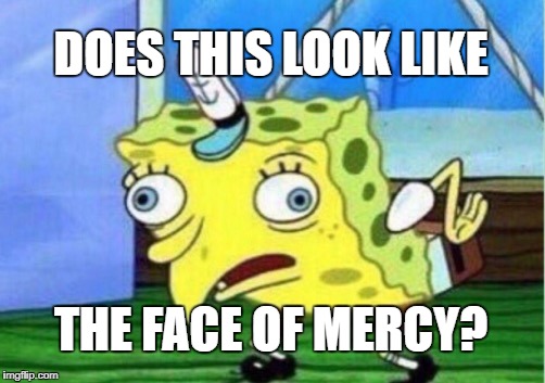 Mocking Spongebob | DOES THIS LOOK LIKE; THE FACE OF MERCY? | image tagged in memes,mocking spongebob | made w/ Imgflip meme maker