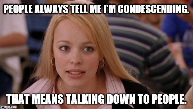 I.Just.Can't.Stop | PEOPLE ALWAYS TELL ME I'M CONDESCENDING. THAT MEANS TALKING DOWN TO PEOPLE. | image tagged in memes,its not going to happen,condescending | made w/ Imgflip meme maker