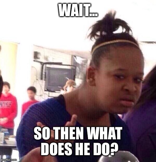 Black Girl Wat Meme | WAIT... SO THEN WHAT DOES HE DO? | image tagged in memes,black girl wat | made w/ Imgflip meme maker