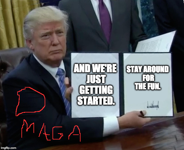 Trump Bill Signing Meme | AND WE'RE JUST GETTING STARTED. STAY AROUND FOR THE FUN. | image tagged in memes,trump bill signing | made w/ Imgflip meme maker