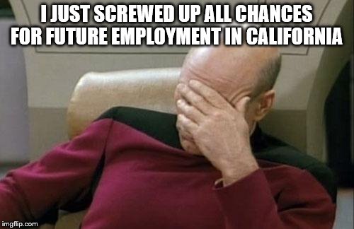 Captain Picard Facepalm Meme | I JUST SCREWED UP ALL CHANCES FOR FUTURE EMPLOYMENT IN CALIFORNIA | image tagged in memes,captain picard facepalm | made w/ Imgflip meme maker