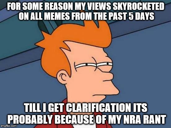 Futurama Fry Meme | FOR SOME REASON MY VIEWS SKYROCKETED ON ALL MEMES FROM THE PAST 5 DAYS; TILL I GET CLARIFICATION ITS PROBABLY BECAUSE OF MY NRA RANT | image tagged in memes,futurama fry | made w/ Imgflip meme maker