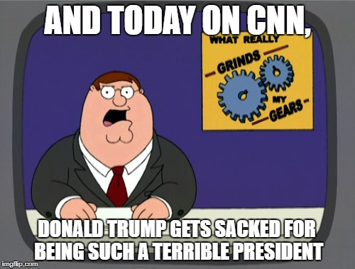 Peter Griffin News | AND TODAY ON CNN, DONALD TRUMP GETS SACKED FOR BEING SUCH A TERRIBLE PRESIDENT | image tagged in memes,peter griffin news | made w/ Imgflip meme maker