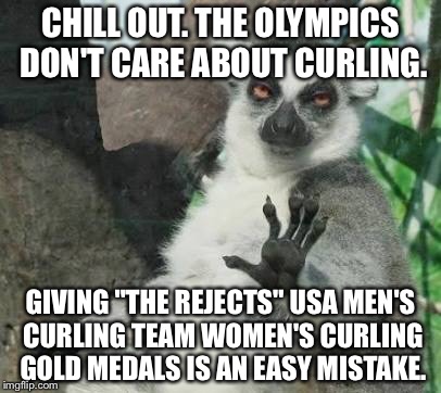 The Rejects got the wrong curling golds | CHILL OUT. THE OLYMPICS DON'T CARE ABOUT CURLING. GIVING "THE REJECTS" USA MEN'S CURLING TEAM WOMEN'S CURLING GOLD MEDALS IS AN EASY MISTAKE. | image tagged in chill out lemur,curling,olympics,memes,battle of the sexes,award | made w/ Imgflip meme maker