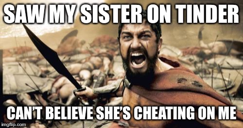 Saw my sister on tinder.. | SAW MY SISTER ON TINDER; CAN’T BELIEVE SHE’S CHEATING ON ME | image tagged in memes,sparta leonidas | made w/ Imgflip meme maker