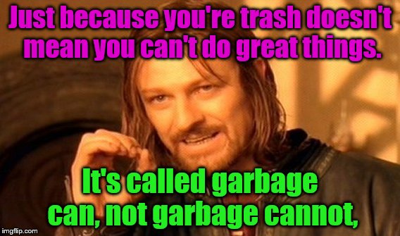 wise words | Just because you're trash doesn't mean you can't do great things. It's called garbage can, not garbage cannot, | image tagged in memes,one does not simply,inspirational quote | made w/ Imgflip meme maker