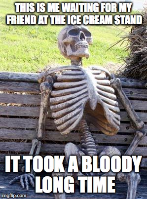Waiting Skeleton Meme | THIS IS ME WAITING FOR MY FRIEND AT THE ICE CREAM STAND; IT TOOK A BLOODY LONG TIME | image tagged in memes,waiting skeleton | made w/ Imgflip meme maker