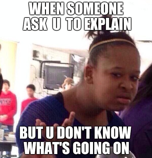 Black Girl Wat Meme | WHEN SOMEONE ASK  U  TO EXPLAIN; BUT U DON'T KNOW WHAT'S GOING ON | image tagged in memes,black girl wat | made w/ Imgflip meme maker