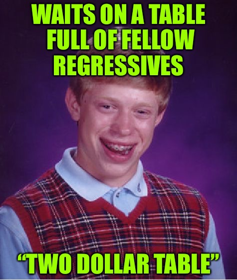 Ally Brian  | WAITS ON A TABLE FULL OF FELLOW REGRESSIVES; “TWO DOLLAR TABLE” | image tagged in memes,bad luck brian,progressives,progressive | made w/ Imgflip meme maker