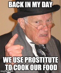 Back In My Day Meme | BACK IN MY DAY; WE USE PROSTITUTE TO COOK OUR FOOD | image tagged in memes,back in my day | made w/ Imgflip meme maker