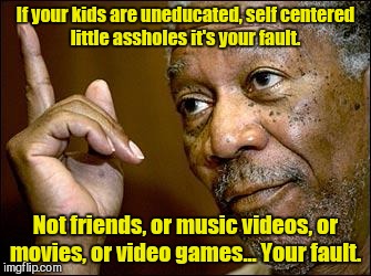 If your kids are uneducated, self centered little assholes it's your fault. Not friends, or music videos, or movies, or video games... Your  | made w/ Imgflip meme maker