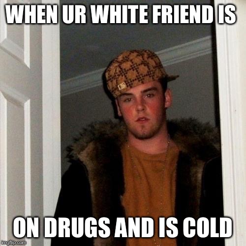Scumbag Steve Meme | WHEN UR WHITE FRIEND IS; ON DRUGS AND IS COLD | image tagged in memes,scumbag steve | made w/ Imgflip meme maker