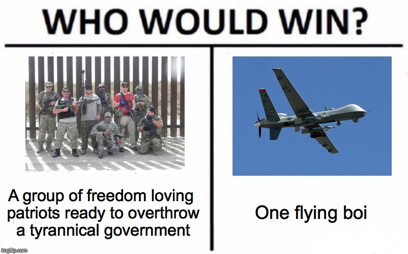 The ultimate flaw in the second amendment wet dream. | A group of freedom loving patriots ready to overthrow a tyrannical government; One flying boi | image tagged in who would win,second amendment,guns,drone | made w/ Imgflip meme maker