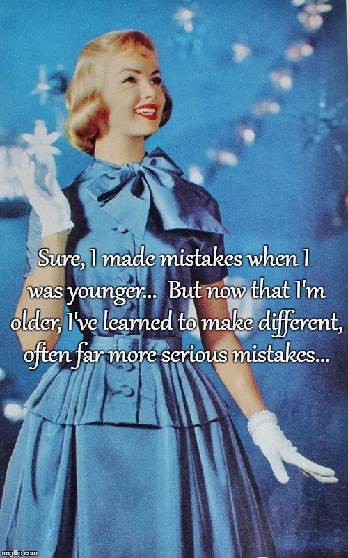 Mistakes... | Sure, I made mistakes when I was younger...  But now that I'm older, I've learned to make different, often far more serious mistakes... | image tagged in sure,younger,older,learned,different mistakes | made w/ Imgflip meme maker