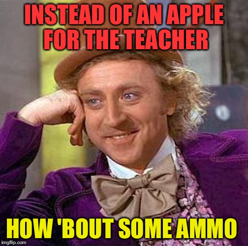 Times change that's for sure. | INSTEAD OF AN APPLE FOR THE TEACHER; HOW 'BOUT SOME AMMO | image tagged in memes,creepy condescending wonka,funny,ammo | made w/ Imgflip meme maker