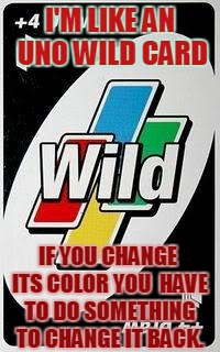 how I assert my self | I'M LIKE AN UNO WILD CARD; IF YOU CHANGE ITS COLOR YOU  HAVE TO DO SOMETHING TO CHANGE IT BACK. | image tagged in memes | made w/ Imgflip meme maker