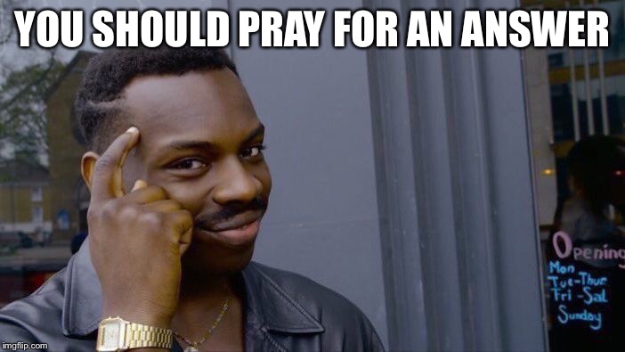 Roll Safe Think About It Meme | YOU SHOULD PRAY FOR AN ANSWER | image tagged in memes,roll safe think about it | made w/ Imgflip meme maker