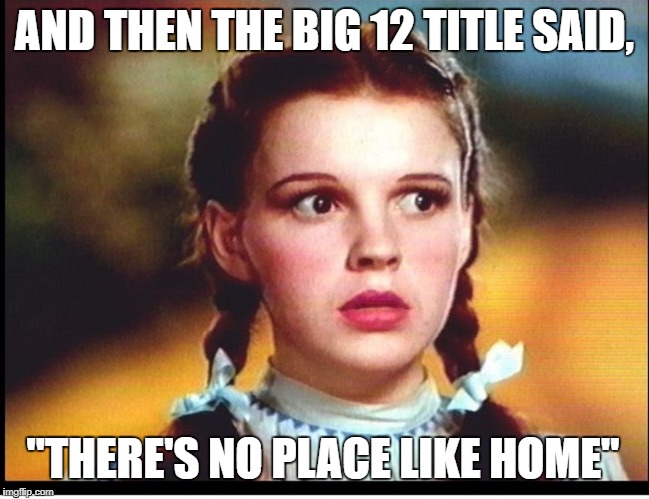 No place like home | AND THEN THE BIG 12 TITLE SAID, "THERE'S NO PLACE LIKE HOME" | image tagged in kansas jayhawks,big 12 champs,rock chalk,kansas,beware of the phog,ku basketball | made w/ Imgflip meme maker