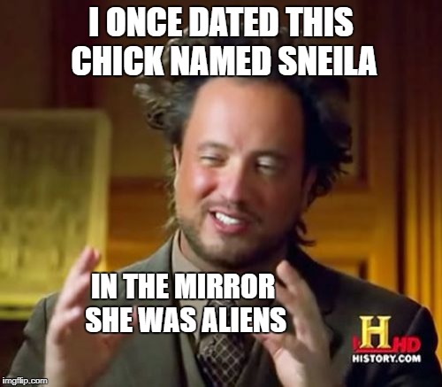 Ancient Aliens Meme | I ONCE DATED THIS CHICK NAMED SNEILA; IN THE MIRROR SHE WAS ALIENS | image tagged in memes,ancient aliens | made w/ Imgflip meme maker