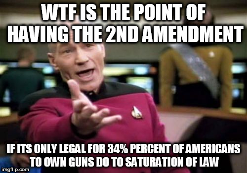 Picard Wtf Meme | WTF IS THE POINT OF HAVING THE 2ND AMENDMENT; IF ITS ONLY LEGAL FOR 34% PERCENT OF AMERICANS TO OWN GUNS DO TO SATURATION OF LAW | image tagged in memes,picard wtf | made w/ Imgflip meme maker