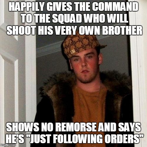 Scumbag Steve Meme | HAPPILY GIVES THE COMMAND TO THE SQUAD WHO WILL SHOOT HIS VERY OWN BROTHER; SHOWS NO REMORSE AND SAYS HE'S "JUST FOLLOWING ORDERS" | image tagged in memes,scumbag steve | made w/ Imgflip meme maker
