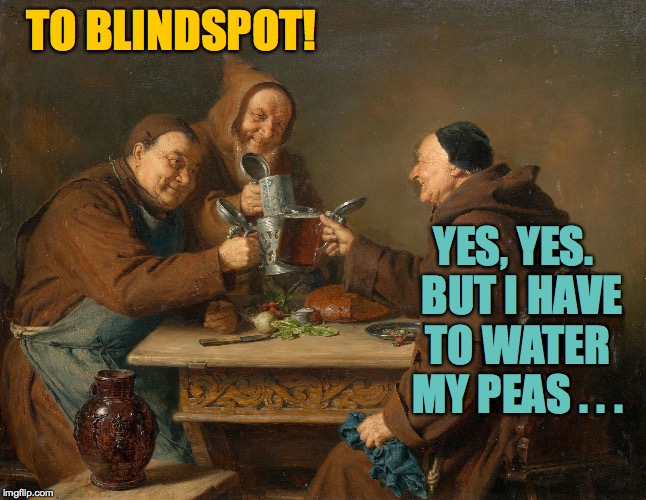TO BLINDSPOT! YES, YES.  BUT I HAVE TO WATER MY PEAS . . . | made w/ Imgflip meme maker