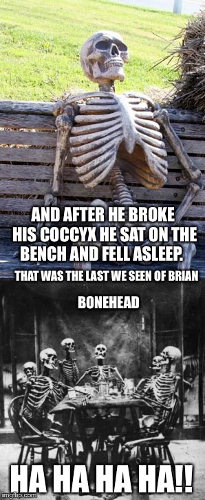 Poker night | AND AFTER HE BROKE HIS COCCYX HE SAT ON THE BENCH AND FELL ASLEEP. THAT WAS THE LAST WE SEEN OF BRIAN; BONEHEAD; HA HA HA HA!! | image tagged in waiting skeleton,skeletons,bad luck brian | made w/ Imgflip meme maker