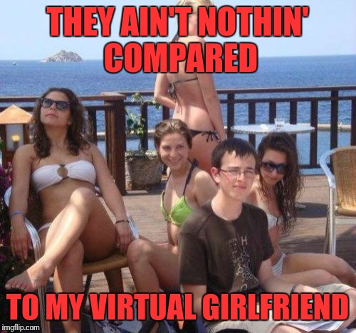 Priority Peter | THEY AIN'T NOTHIN' COMPARED; TO MY VIRTUAL GIRLFRIEND | image tagged in memes,priority peter | made w/ Imgflip meme maker